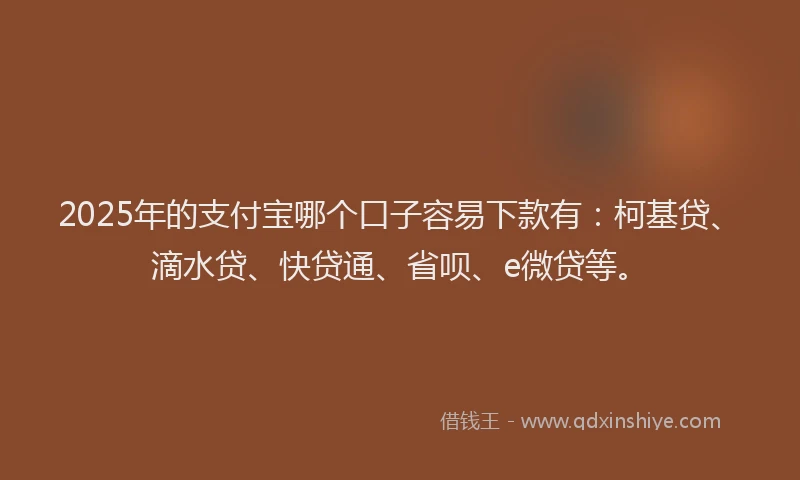 2025年的支付宝哪个口子容易下款有：柯基贷、滴水贷、快贷通、省呗、e微贷等。