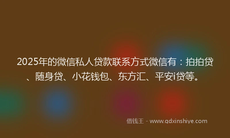2025年的微信私人贷款联系方式微信有：拍拍贷、随身贷、小花钱包、东方汇、平安i贷等。