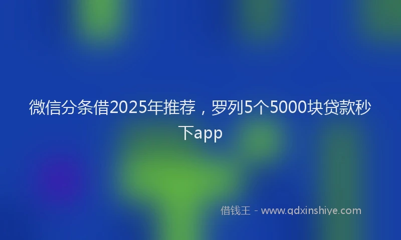 微信分条借2025年推荐，罗列5个5000块贷款秒下app