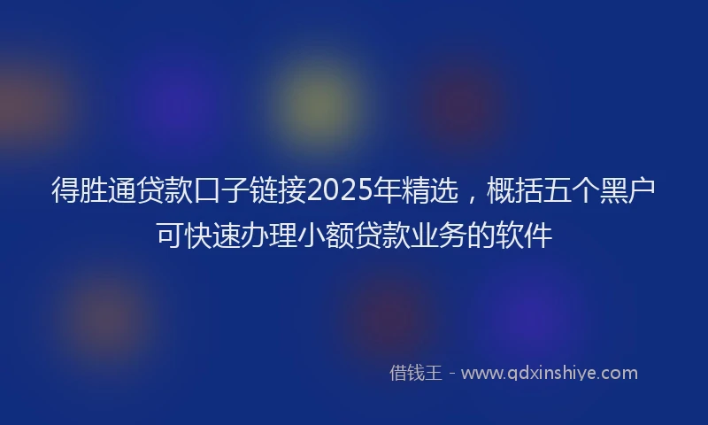 得胜通贷款口子链接2025年精选，概括五个黑户可快速办理小额贷款业务的软件