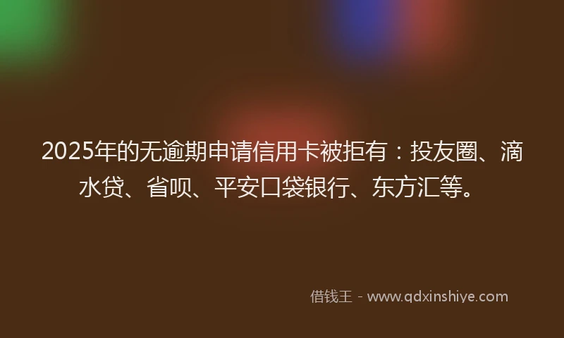 2025年的无逾期申请信用卡被拒有：投友圈、滴水贷、省呗、平安口袋银行、东方汇等。