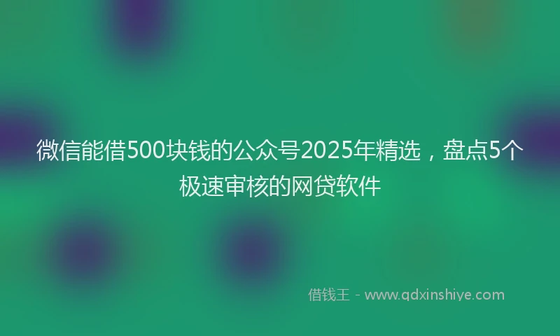 微信能借500块钱的公众号2025年精选，盘点5个极速审核的网贷软件