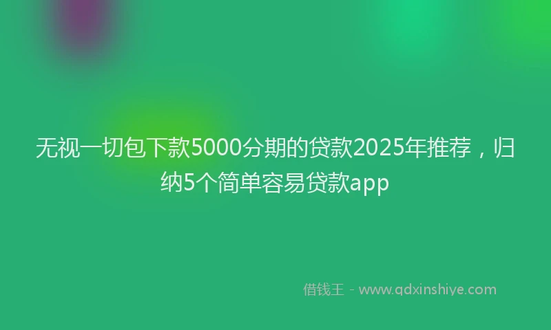 无视一切包下款5000分期的贷款2025年推荐，归纳5个简单容易贷款app
