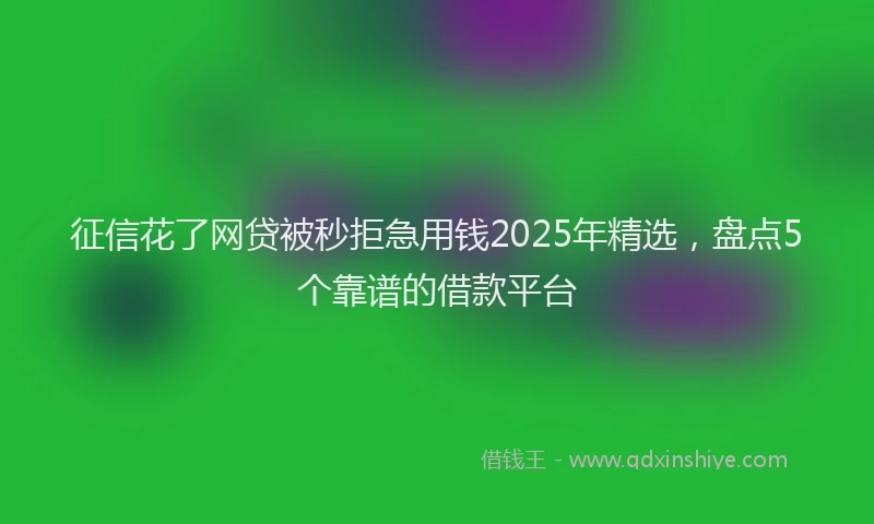 征信花了网贷被秒拒急用钱2025年精选，盘点5个靠谱的借款平台