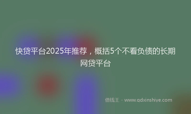 快贷平台2025年推荐，概括5个不看负债的长期网贷平台