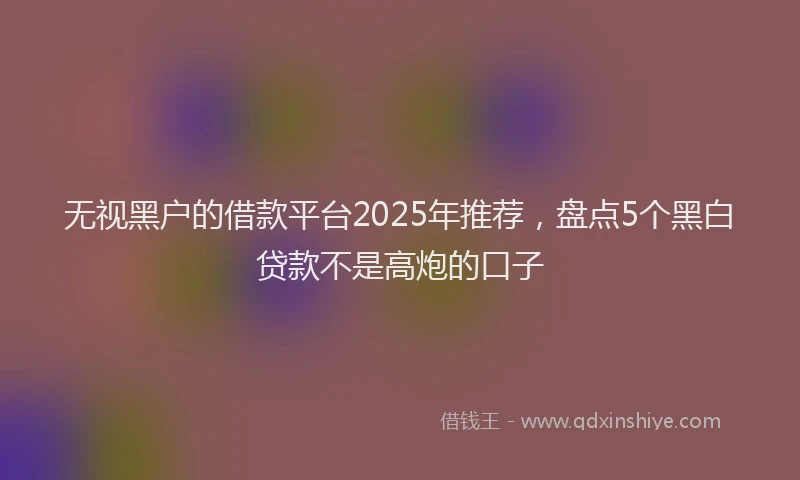 无视黑户的借款平台2025年推荐，盘点5个黑白贷款不是高炮的口子