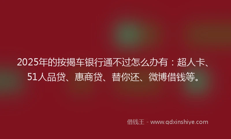 2025年的按揭车银行通不过怎么办有：超人卡、51人品贷、惠商贷、替你还、微博借钱等。