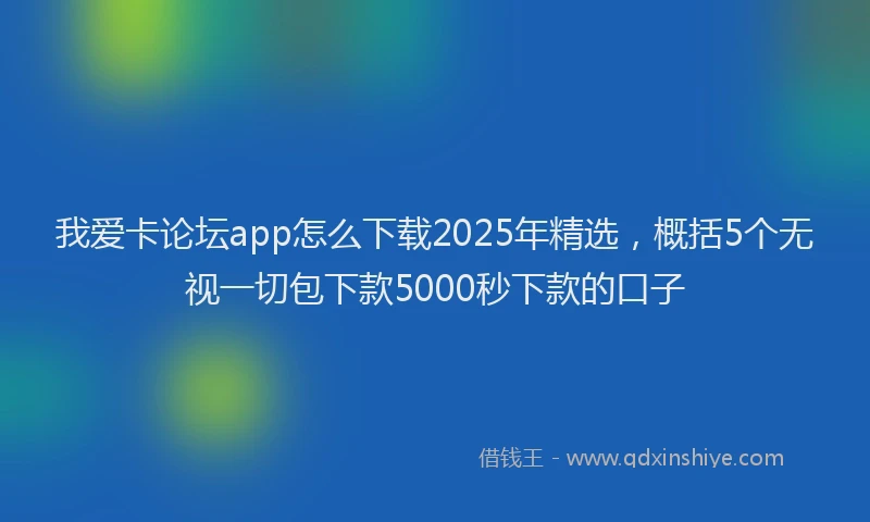 我爱卡论坛app怎么下载2025年精选，概括5个无视一切包下款5000秒下款的口子