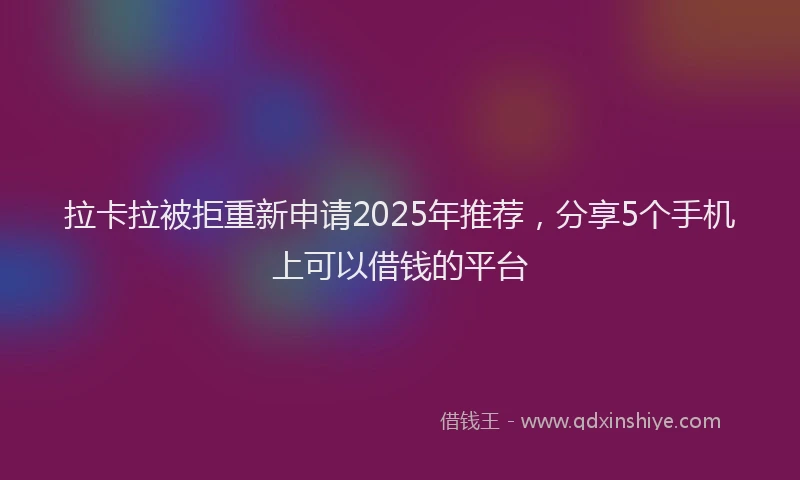 拉卡拉被拒重新申请2025年推荐，分享5个手机上可以借钱的平台