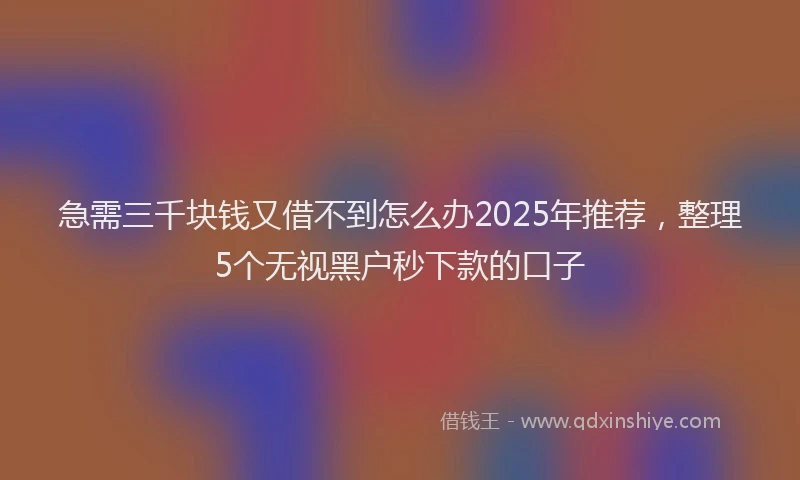 急需三千块钱又借不到怎么办2025年推荐，整理5个无视黑户秒下款的口子