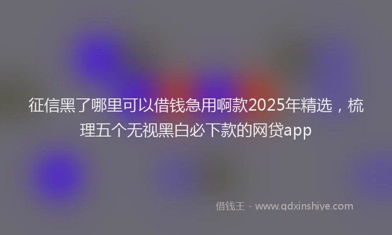 征信黑了哪里可以借钱急用啊款2025年精选，梳理五个无视黑白必下款的网贷app