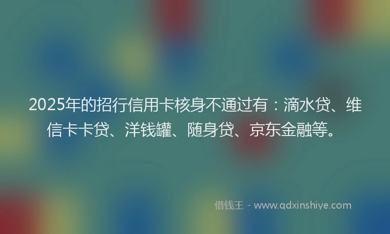 2025年的招行信用卡核身不通过有：滴水贷、维信卡卡贷、洋钱罐、随身贷、京东金融等。