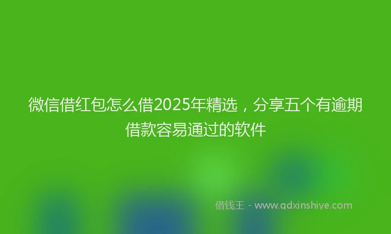 微信借红包怎么借2025年精选，分享五个有逾期借款容易通过的软件
