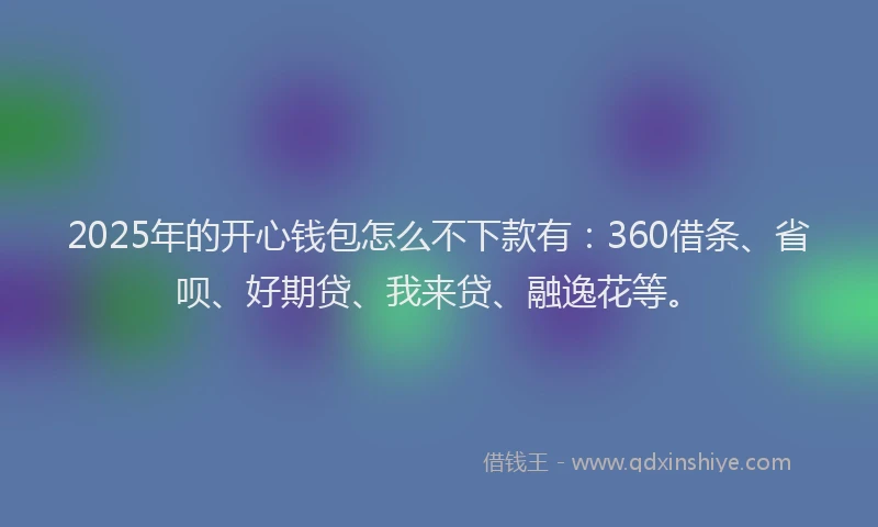 2025年的开心钱包怎么不下款有：360借条、省呗、好期贷、我来贷、融逸花等。