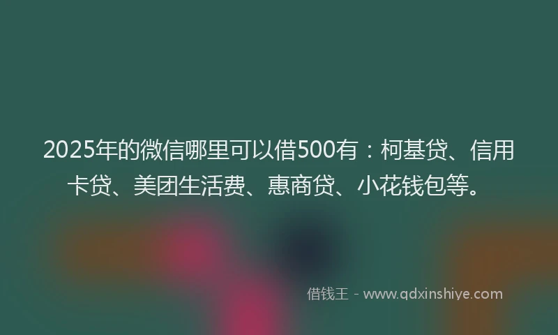 2025年的微信哪里可以借500有：柯基贷、信用卡贷、美团生活费、惠商贷、小花钱包等。