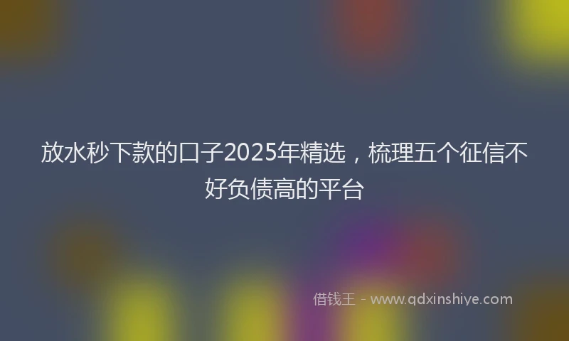 放水秒下款的口子2025年精选，梳理五个征信不好负债高的平台