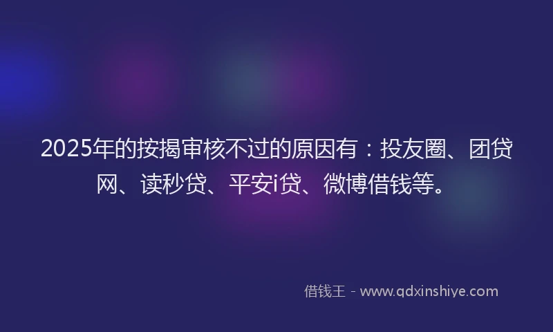 2025年的按揭审核不过的原因有：投友圈、团贷网、读秒贷、平安i贷、微博借钱等。