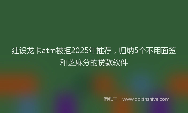 建设龙卡atm被拒2025年推荐，归纳5个不用面签和芝麻分的贷款软件