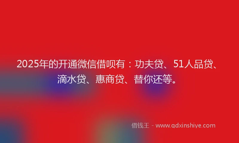 2025年的开通微信借呗有：功夫贷、51人品贷、滴水贷、惠商贷、替你还等。