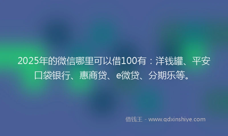 2025年的微信哪里可以借100有：洋钱罐、平安口袋银行、惠商贷、e微贷、分期乐等。