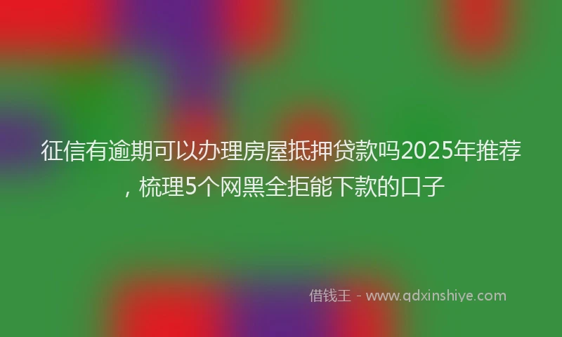 征信有逾期可以办理房屋抵押贷款吗2025年推荐，梳理5个网黑全拒能下款的口子