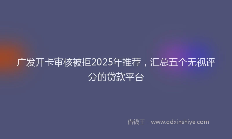 广发开卡审核被拒2025年推荐，汇总五个无视评分的贷款平台