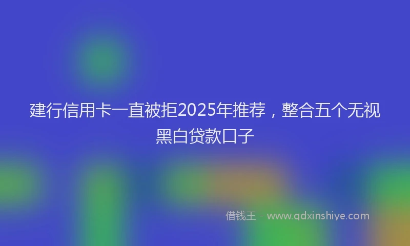 建行信用卡一直被拒2025年推荐，整合五个无视黑白贷款口子