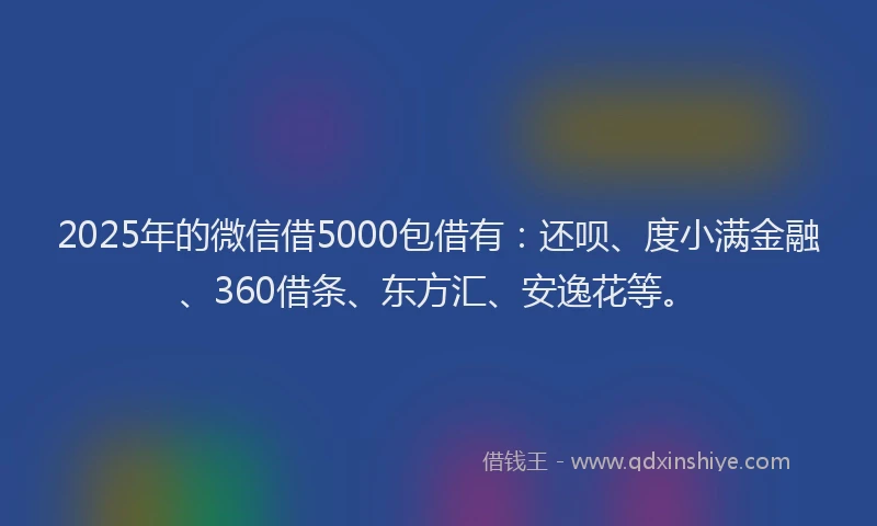 2025年的微信借5000包借有：还呗、度小满金融、360借条、东方汇、安逸花等。