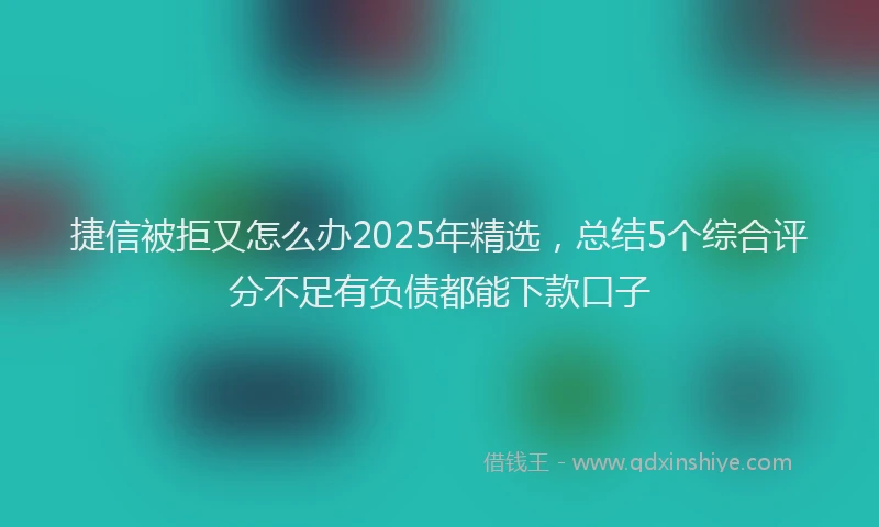 捷信被拒又怎么办2025年精选，总结5个综合评分不足有负债都能下款口子