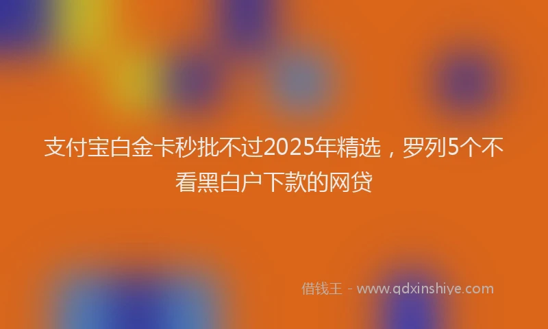 支付宝白金卡秒批不过2025年精选，罗列5个不看黑白户下款的网贷