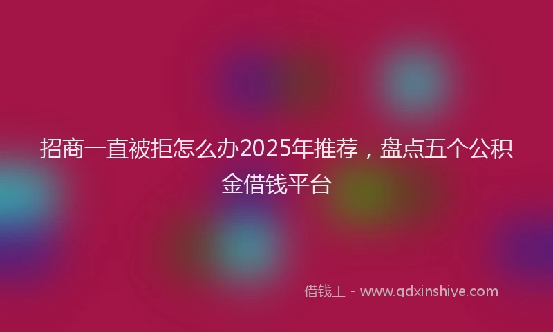 招商一直被拒怎么办2025年推荐，盘点五个公积金借钱平台
