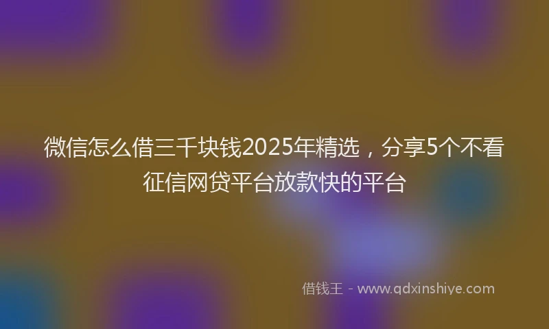 微信怎么借三千块钱2025年精选，分享5个不看征信网贷平台放款快的平台