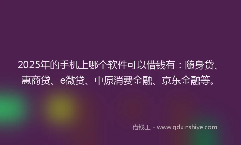 2025年的手机上哪个软件可以借钱有：随身贷、惠商贷、e微贷、中原消费金融、京东金融等。