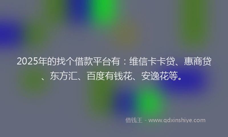 2025年的找个借款平台有：维信卡卡贷、惠商贷、东方汇、百度有钱花、安逸花等。