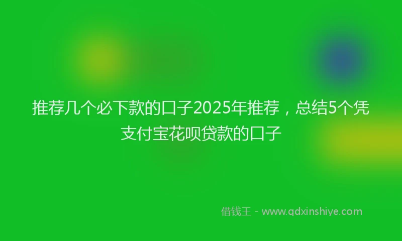 推荐几个必下款的口子2025年推荐，总结5个凭支付宝花呗贷款的口子