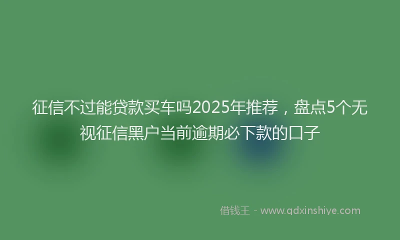 征信不过能贷款买车吗2025年推荐，盘点5个无视征信黑户当前逾期必下款的口子