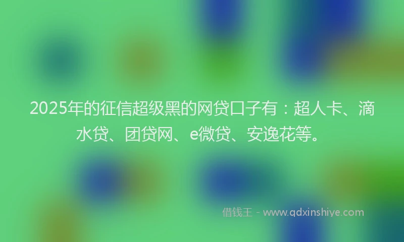 2025年的征信超级黑的网贷口子有：超人卡、滴水贷、团贷网、e微贷、安逸花等。