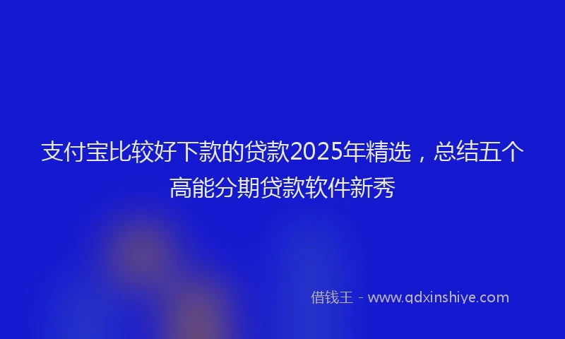 支付宝比较好下款的贷款2025年精选，总结五个高能分期贷款软件新秀