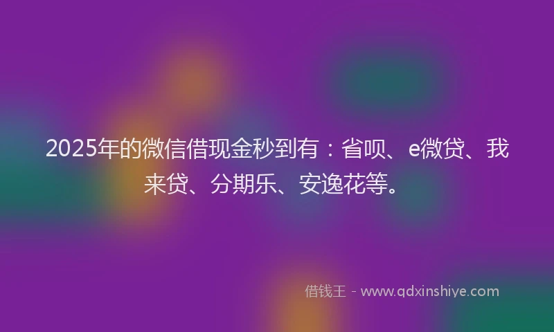 2025年的微信借现金秒到有：省呗、e微贷、我来贷、分期乐、安逸花等。