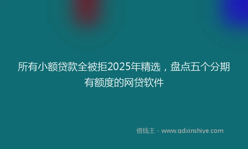 所有小额贷款全被拒2025年精选，盘点五个分期有额度的网贷软件