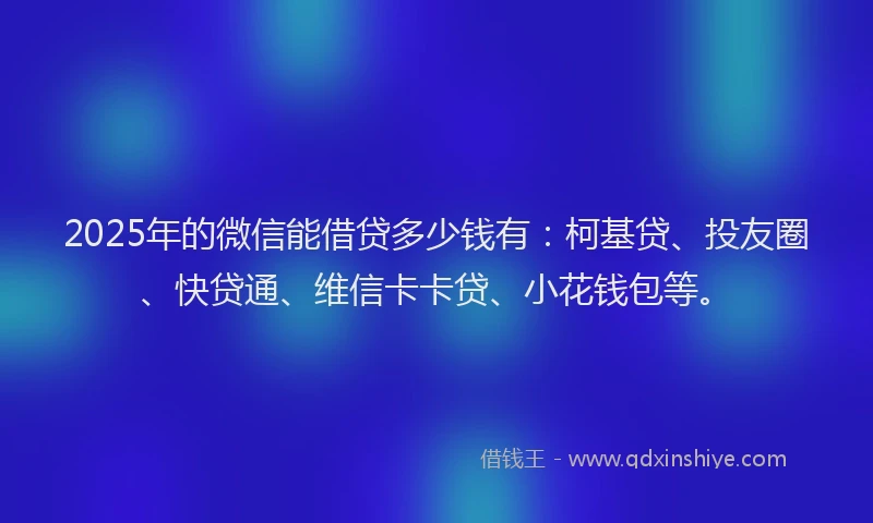2025年的微信能借贷多少钱有：柯基贷、投友圈、快贷通、维信卡卡贷、小花钱包等。