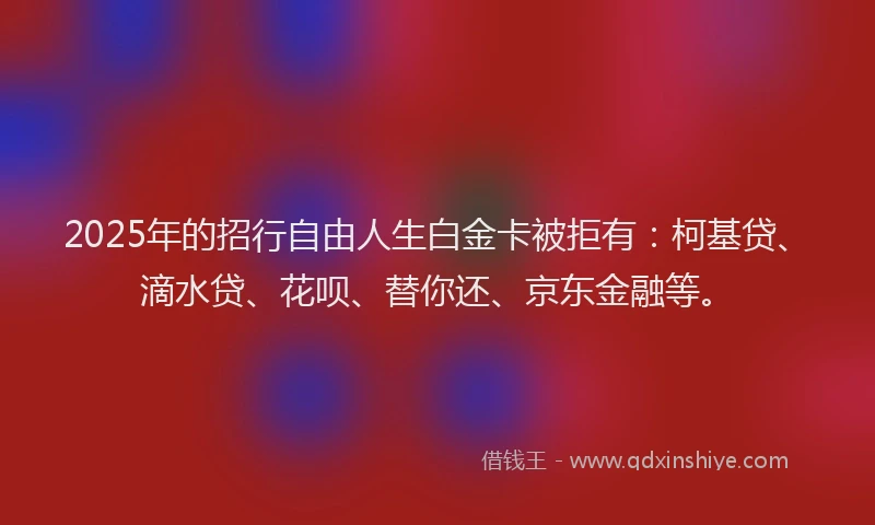 2025年的招行自由人生白金卡被拒有：柯基贷、滴水贷、花呗、替你还、京东金融等。