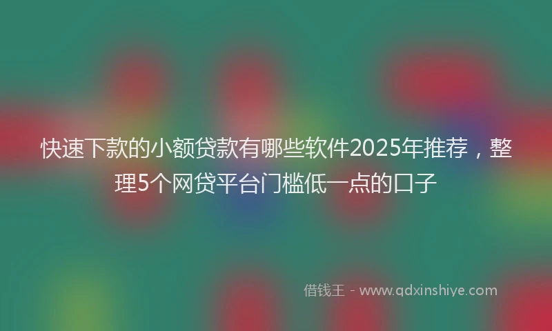 快速下款的小额贷款有哪些软件2025年推荐，整理5个网贷平台门槛低一点的口子