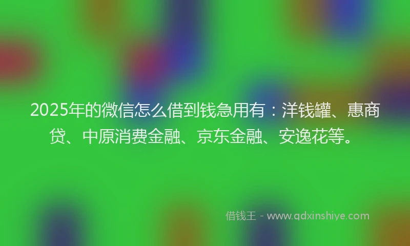 2025年的微信怎么借到钱急用有：洋钱罐、惠商贷、中原消费金融、京东金融、安逸花等。