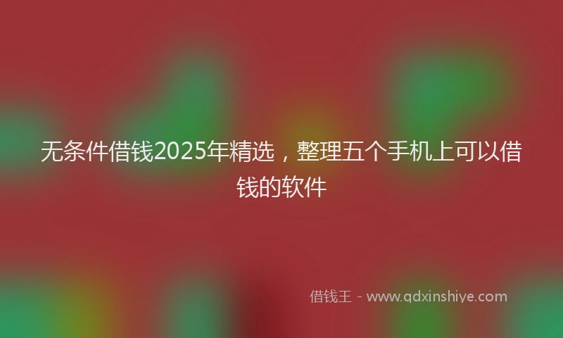 无条件借钱2025年精选，整理五个手机上可以借钱的软件