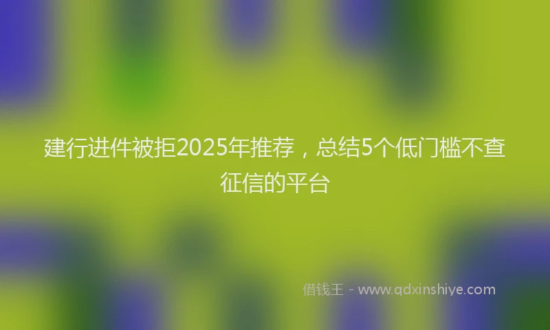 建行进件被拒2025年推荐，总结5个低门槛不查征信的平台