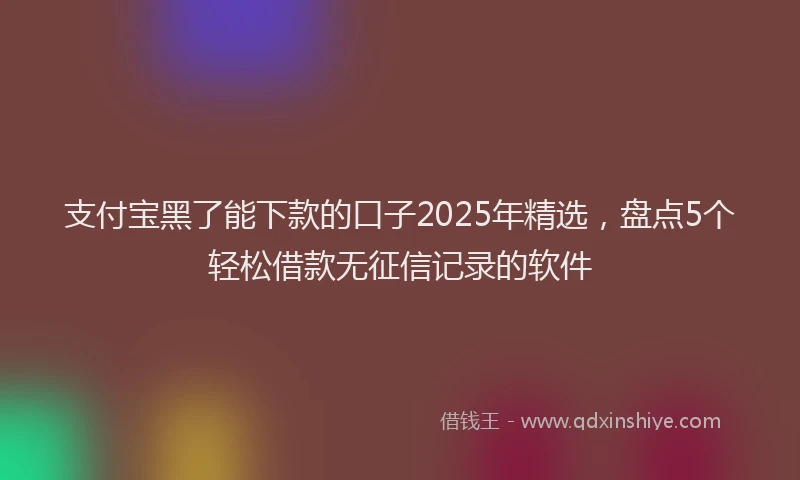 支付宝黑了能下款的口子2025年精选，盘点5个轻松借款无征信记录的软件