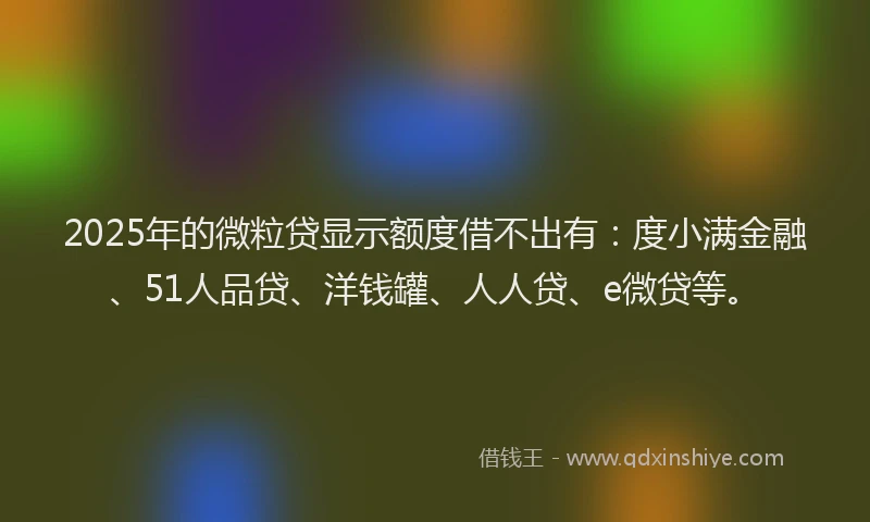 2025年的微粒贷显示额度借不出有：度小满金融、51人品贷、洋钱罐、人人贷、e微贷等。