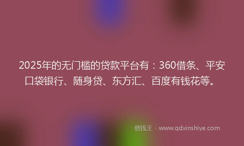 2025年的无门槛的贷款平台有：360借条、平安口袋银行、随身贷、东方汇、百度有钱花等。