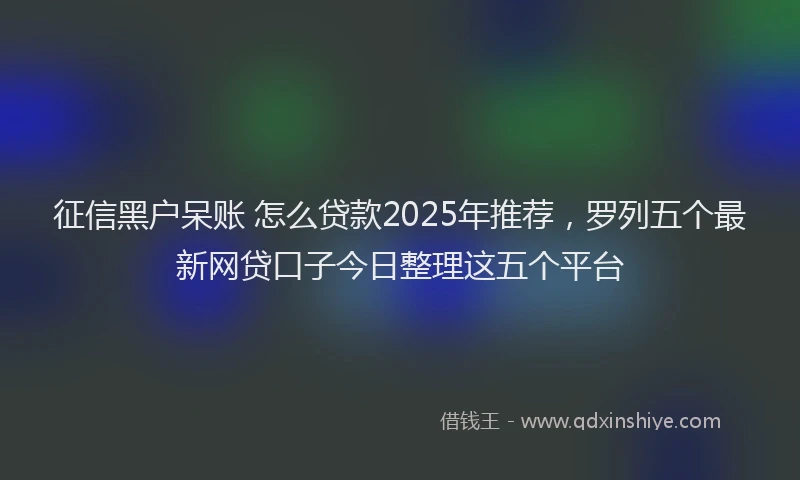 征信黑户呆账 怎么贷款2025年推荐，罗列五个最新网贷口子今日整理这五个平台